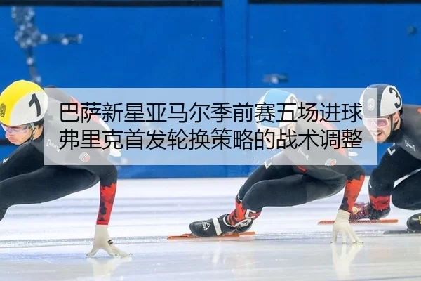 ba-sa-xin-xing-ya-ma-er-ji-qian-sai-wu-chang-jin-qiu-fu-li-ke-shou-fa-lun-huan-ce-lve-de-zhan-shu-tiao-zheng-1-705.jpg